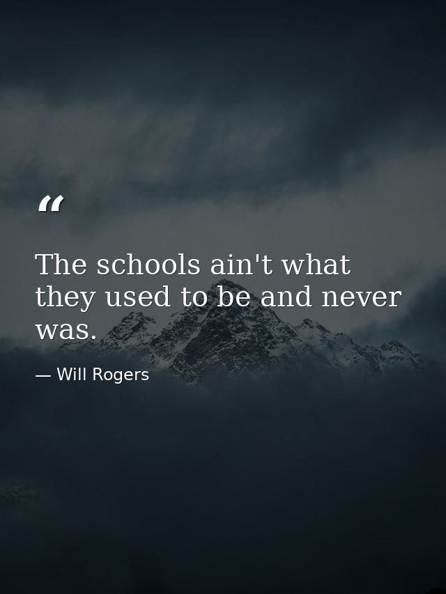 The schools ain't what they used to be and never was. — Will Rogers