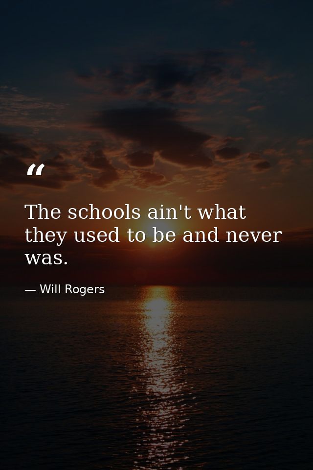 The schools ain't what they used to be and never was. — Will Rogers