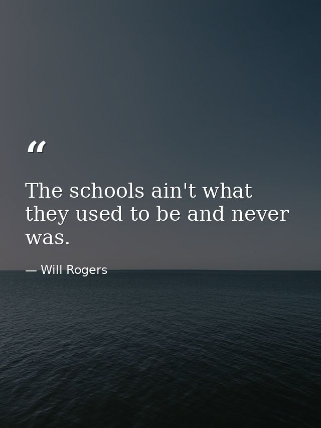 The schools ain't what they used to be and never was. — Will Rogers