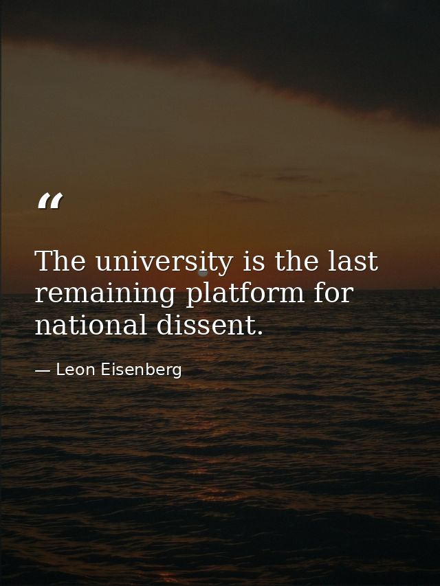 The university is the last remaining platform for national dissent. — Leon Eisenberg