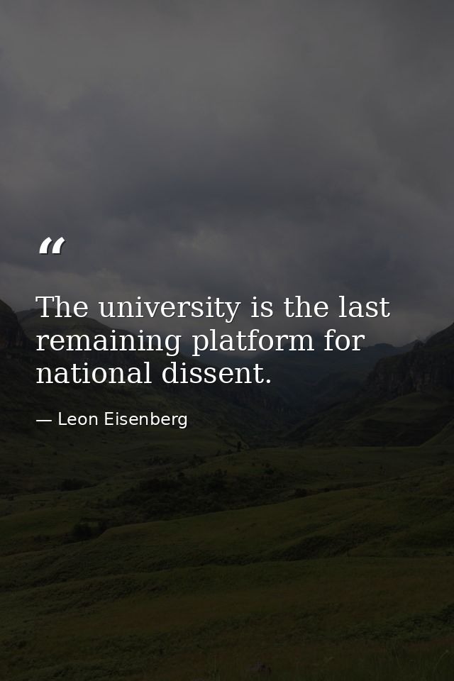 The university is the last remaining platform for national dissent. — Leon Eisenberg