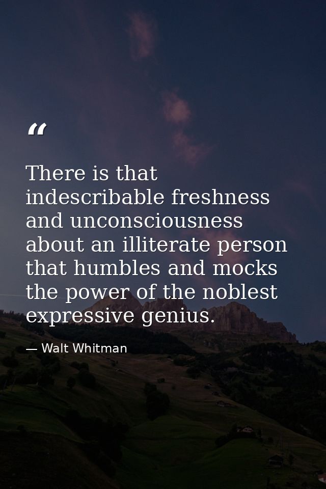 There is that indescribable freshness and unconsciousness about an illiterate person that humbles and mocks the power of — Walt Whitman