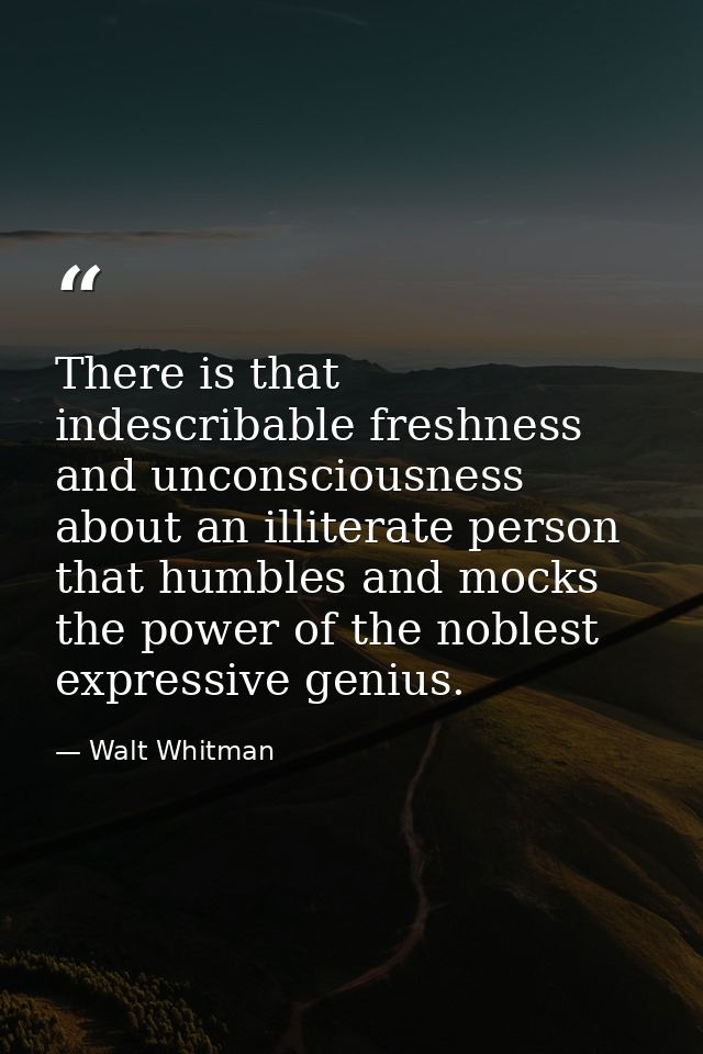 There is that indescribable freshness and unconsciousness about an illiterate person that humbles and mocks the power of — Walt Whitman