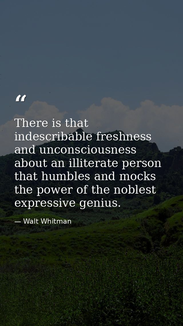 There is that indescribable freshness and unconsciousness about an illiterate person that humbles and mocks the power of — Walt Whitman