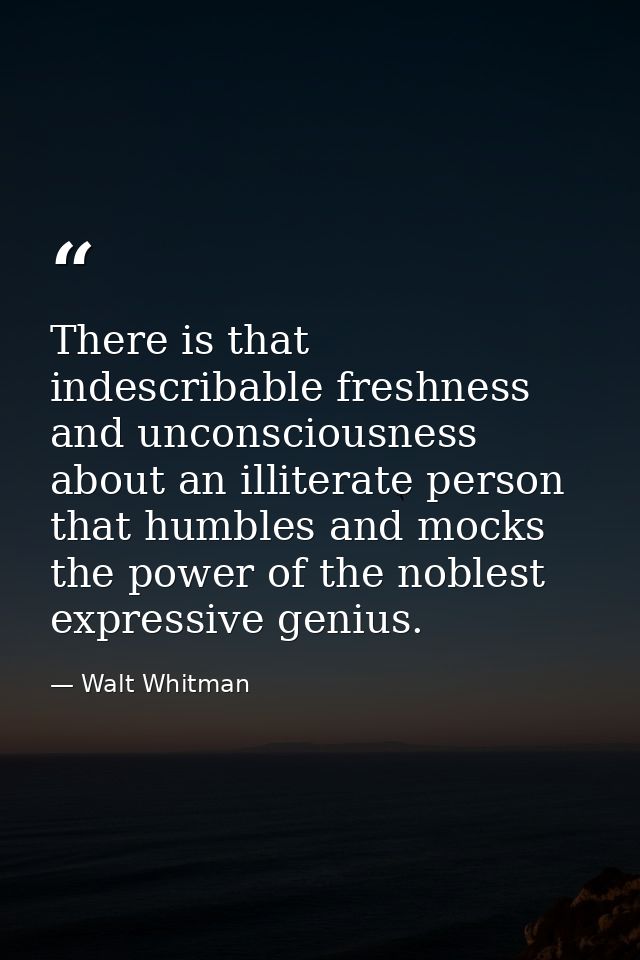 There is that indescribable freshness and unconsciousness about an illiterate person that humbles and mocks the power of — Walt Whitman