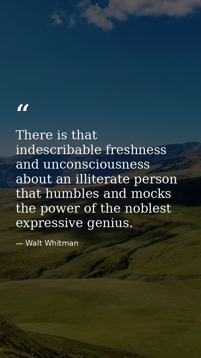 There is that indescribable freshness and unconsciousness about an illiterate person that humbles and mocks the power of — Walt Whitman