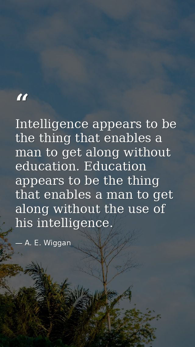 Intelligence appears to be the thing that enables a man to get along without education. Education appears to be the thin — A. E. Wiggan