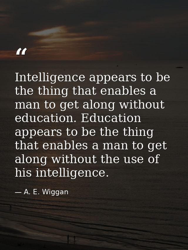 Intelligence appears to be the thing that enables a man to get along without education. Education appears to be the thin — A. E. Wiggan