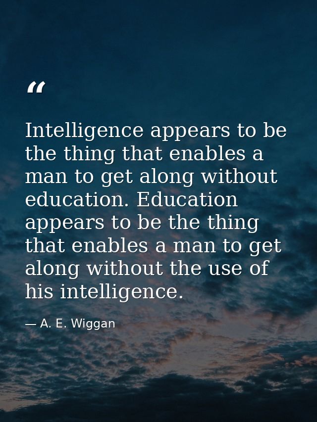 Intelligence appears to be the thing that enables a man to get along without education. Education appears to be the thin — A. E. Wiggan