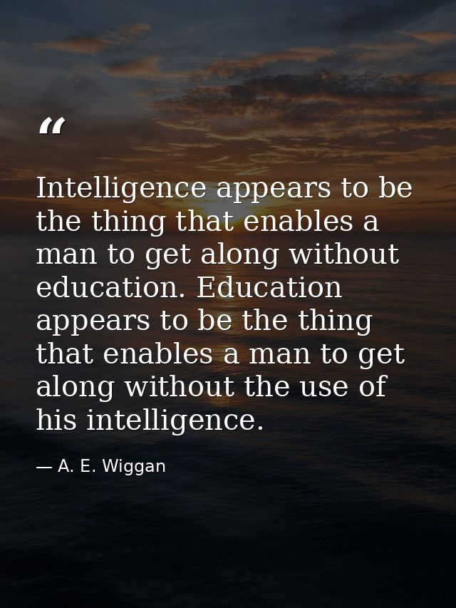Intelligence appears to be the thing that enables a man to get along without education. Education appears to be the thin — A. E. Wiggan