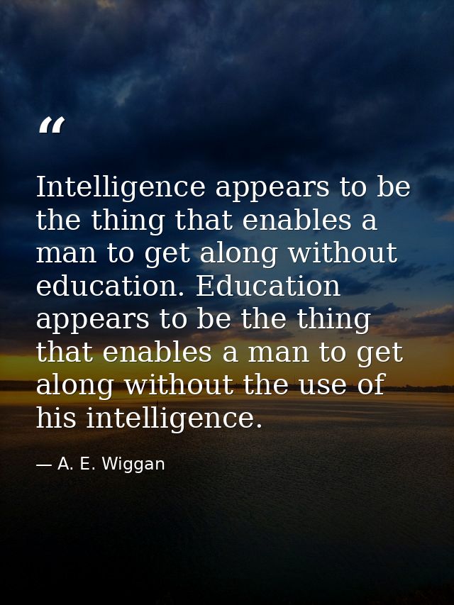 Intelligence appears to be the thing that enables a man to get along without education. Education appears to be the thin — A. E. Wiggan
