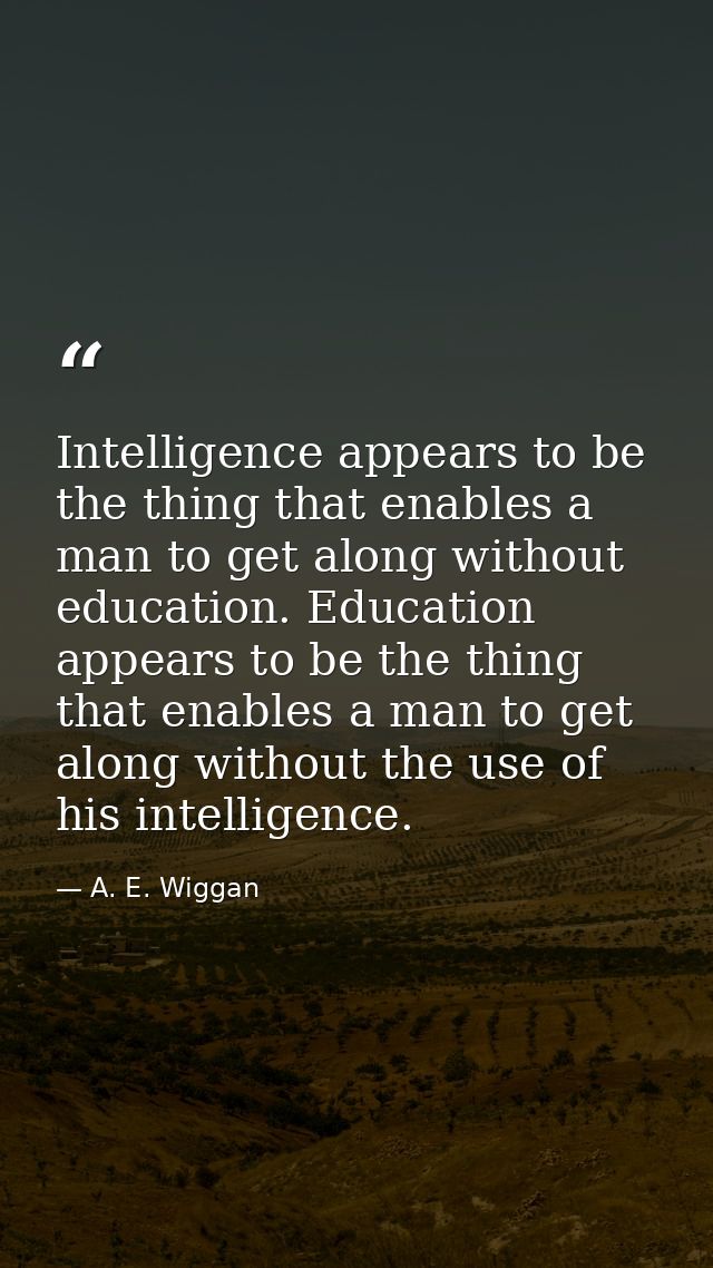 Intelligence appears to be the thing that enables a man to get along without education. Education appears to be the thin — A. E. Wiggan