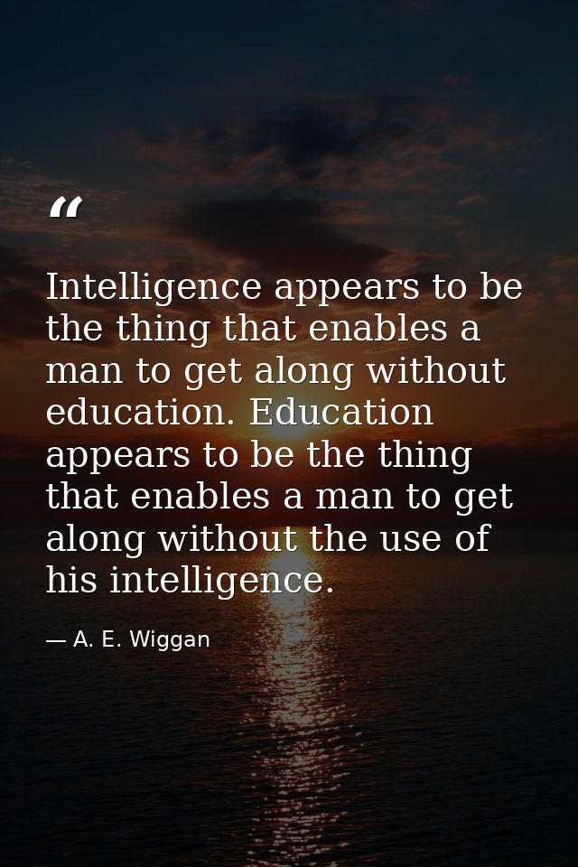 Intelligence appears to be the thing that enables a man to get along without education. Education appears to be the thin — A. E. Wiggan