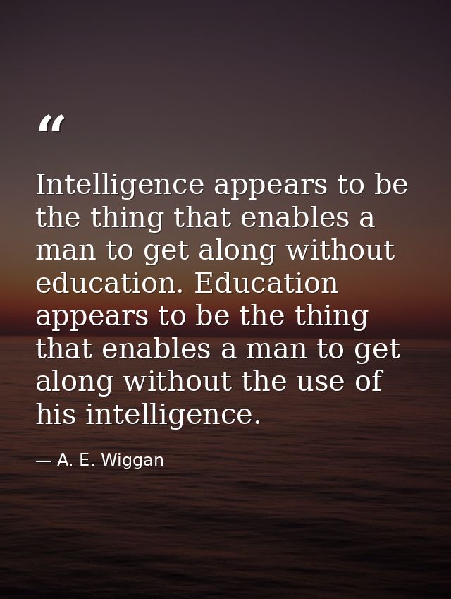 Intelligence appears to be the thing that enables a man to get along without education. Education appears to be the thin — A. E. Wiggan