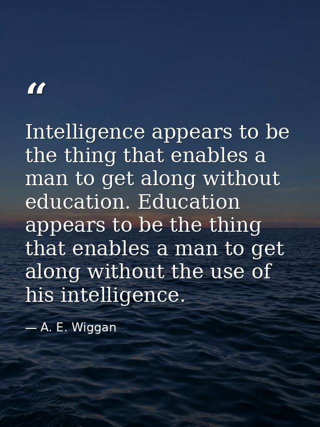 Intelligence appears to be the thing that enables a man to get along without education. Education appears to be the thin — A. E. Wiggan
