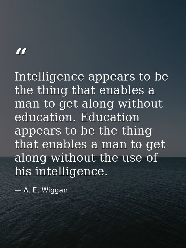 Intelligence appears to be the thing that enables a man to get along without education. Education appears to be the thin — A. E. Wiggan