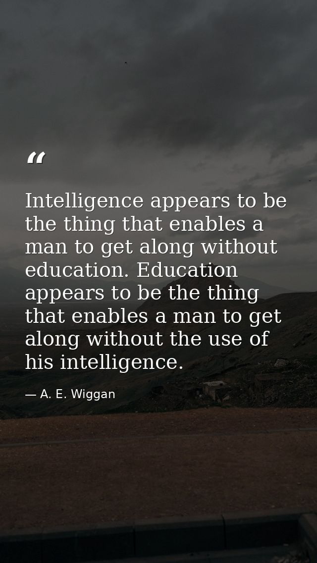 Intelligence appears to be the thing that enables a man to get along without education. Education appears to be the thin — A. E. Wiggan