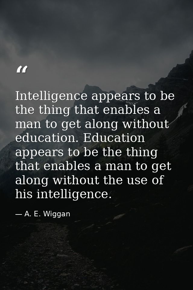 Intelligence appears to be the thing that enables a man to get along without education. Education appears to be the thin — A. E. Wiggan
