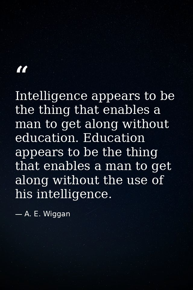 Intelligence appears to be the thing that enables a man to get along without education. Education appears to be the thin — A. E. Wiggan