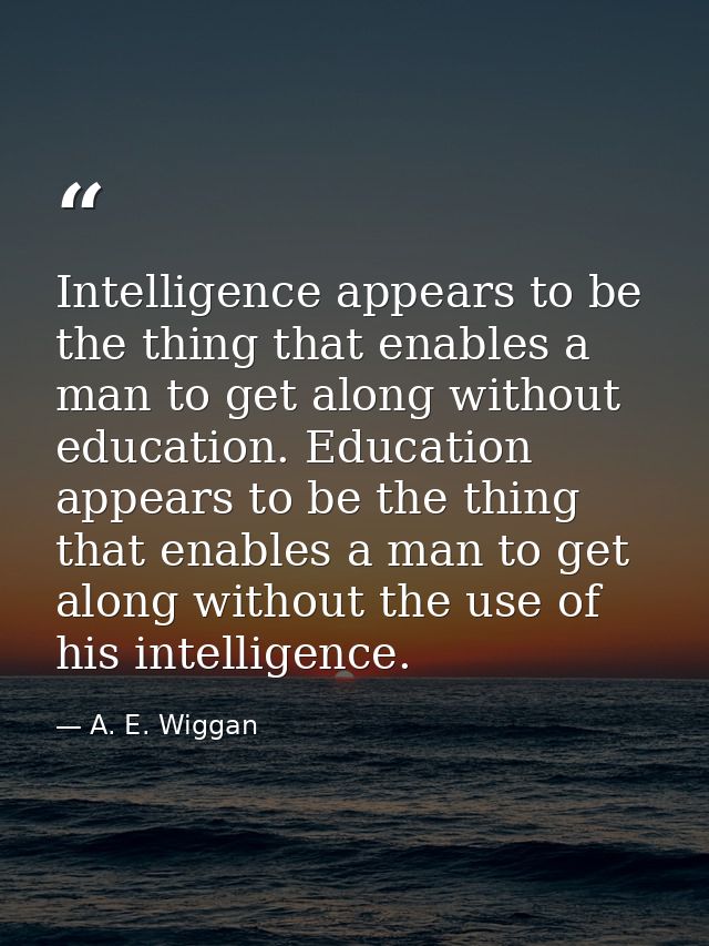 Intelligence appears to be the thing that enables a man to get along without education. Education appears to be the thin — A. E. Wiggan