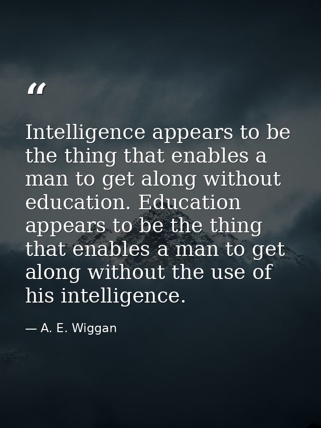 Intelligence appears to be the thing that enables a man to get along without education. Education appears to be the thin — A. E. Wiggan
