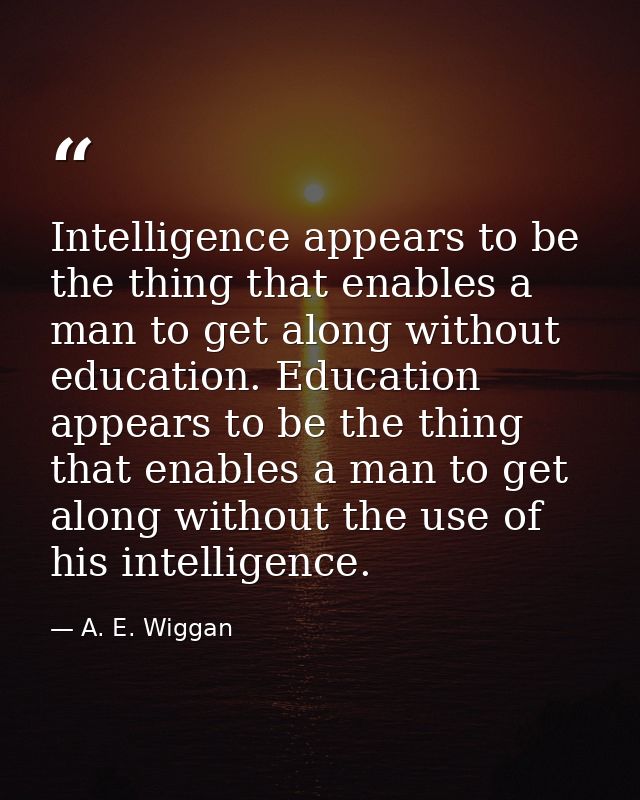 Intelligence appears to be the thing that enables a man to get along without education. Education appears to be the thin — A. E. Wiggan