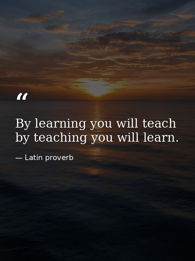 By learning you will teach  by teaching you will learn. — Latin proverb