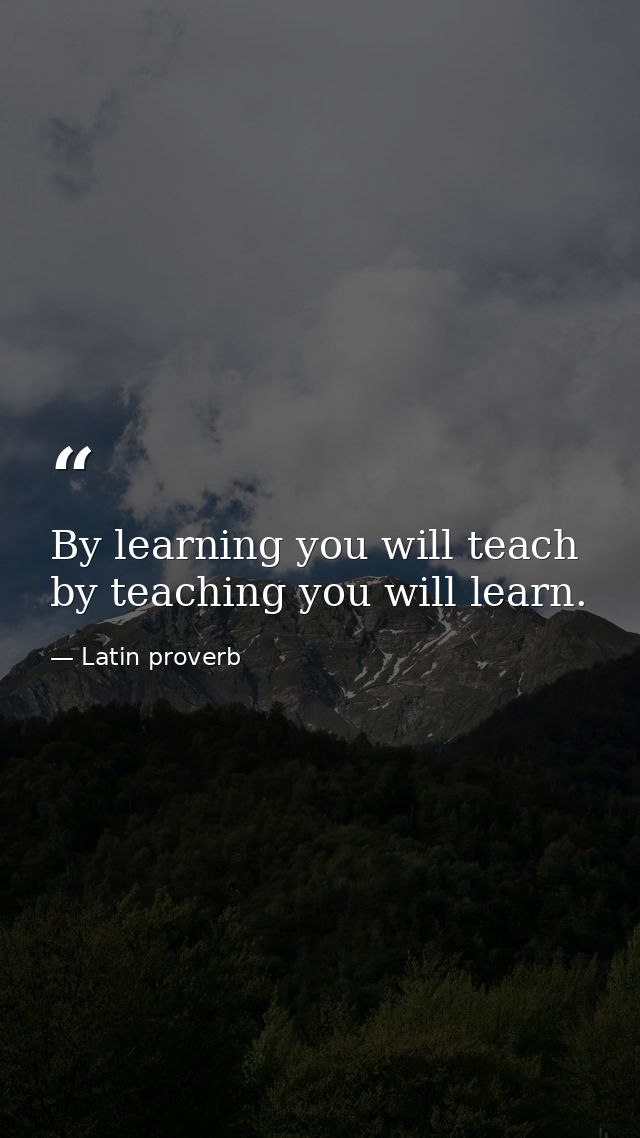 By learning you will teach  by teaching you will learn. — Latin proverb