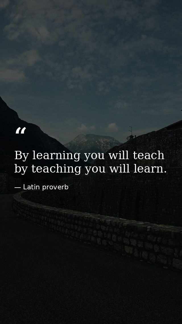 By learning you will teach  by teaching you will learn. — Latin proverb