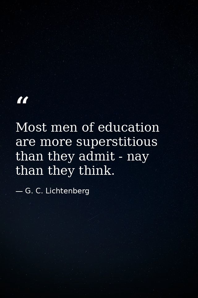 Most men of education are more superstitious than they admit - nay  than they think. — G. C. Lichtenberg