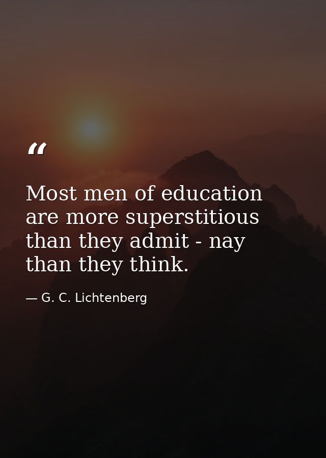 Most men of education are more superstitious than they admit - nay  than they think. — G. C. Lichtenberg