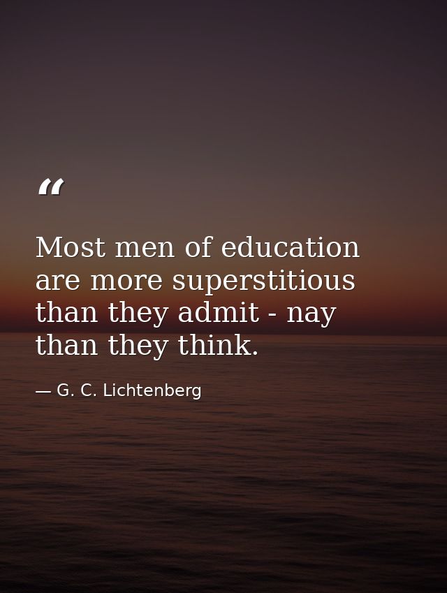 Most men of education are more superstitious than they admit - nay  than they think. — G. C. Lichtenberg