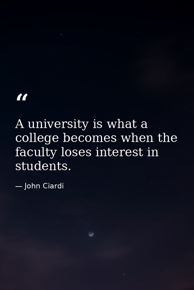 A university is what a college becomes when the faculty loses interest in students. — John Ciardi