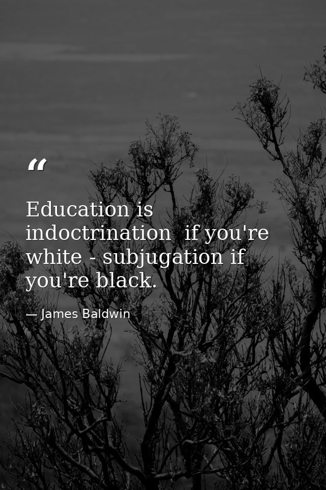 Education is indoctrination  if you're white - subjugation if you're black. — James Baldwin