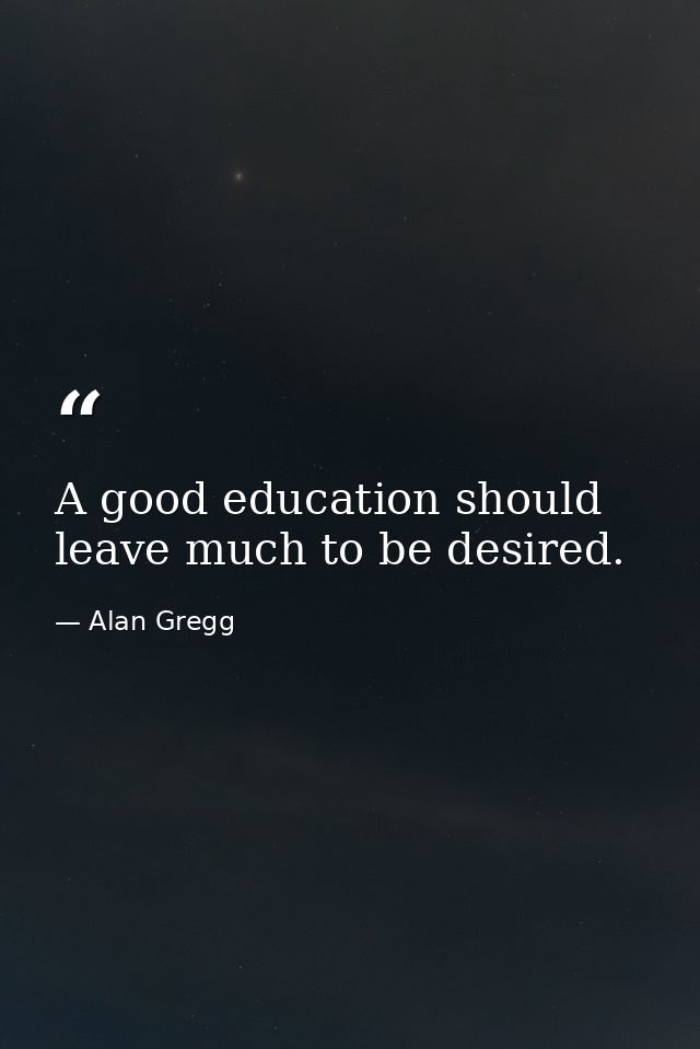 A good education should leave much to be desired. — Alan Gregg
