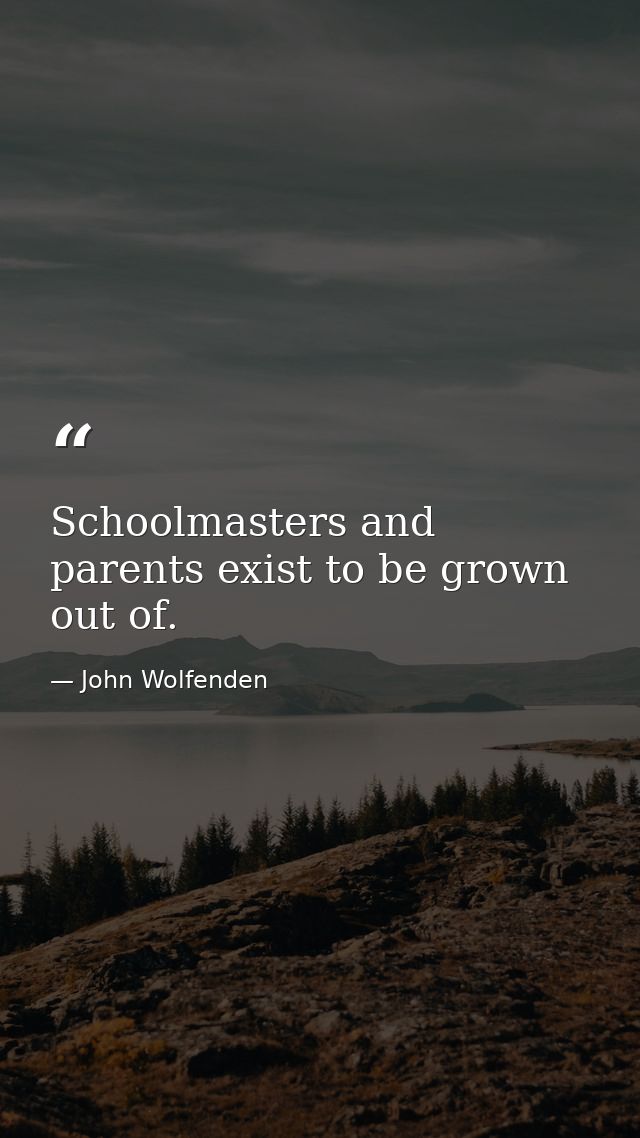 Schoolmasters and parents exist to be grown out of. — John Wolfenden