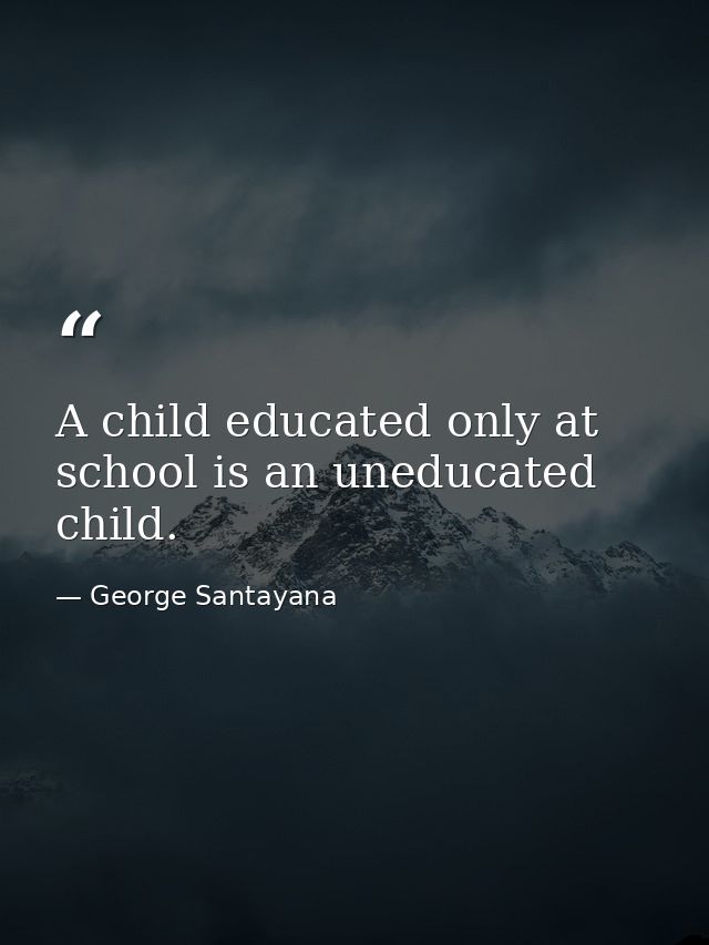 A child educated only at school is an uneducated child. — George Santayana