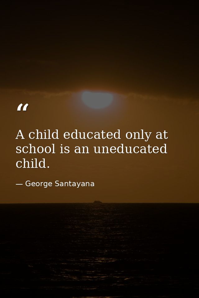 A child educated only at school is an uneducated child. — George Santayana