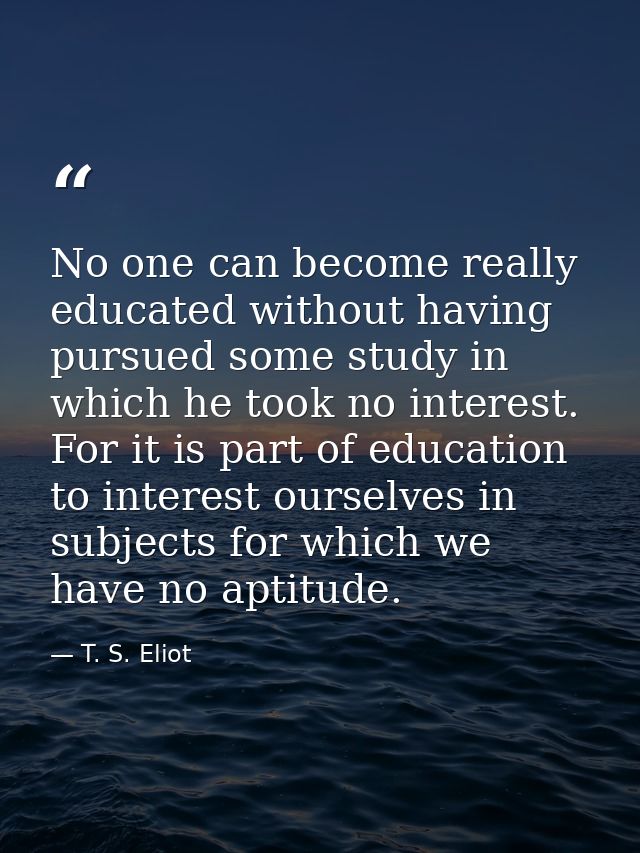 No one can become really educated without having pursued some study in which he took no interest. For it is part of educ — T. S. Eliot
