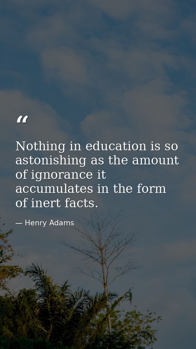 Nothing in education is so astonishing as the amount of ignorance it accumulates in the form of inert facts. — Henry Adams
