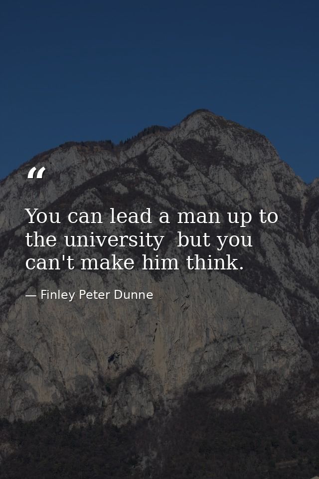 You can lead a man up to the university  but you can't make him think. — Finley Peter Dunne