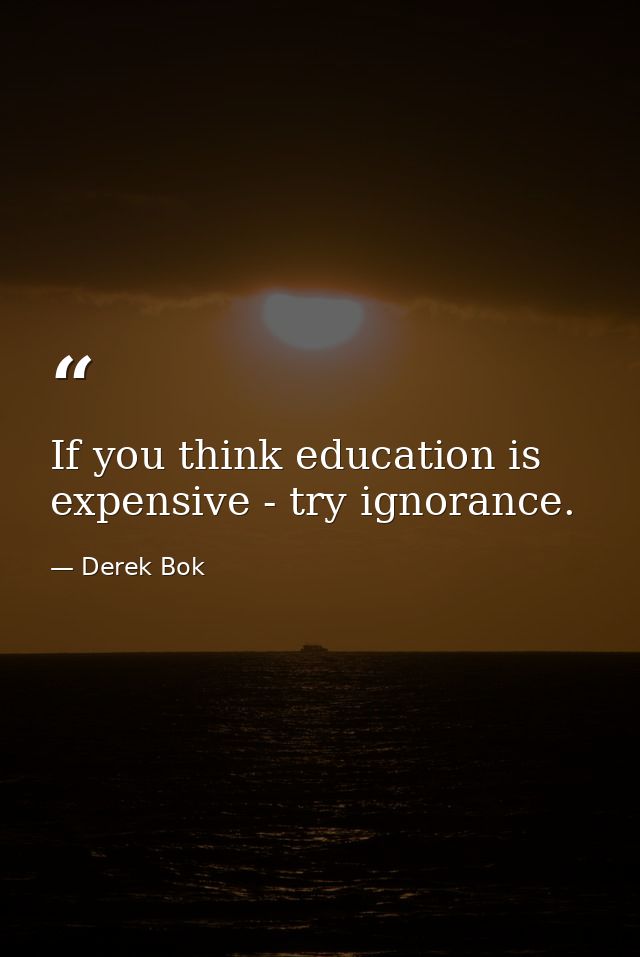 If you think education is expensive - try ignorance. — Derek Bok