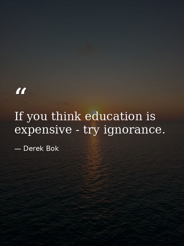 If you think education is expensive - try ignorance. — Derek Bok