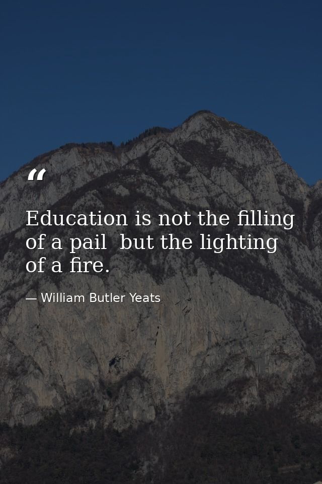 Education is not the filling of a pail  but the lighting of a fire. — William Butler Yeats