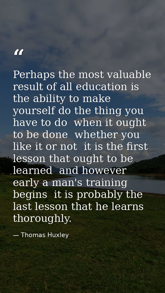 Perhaps the most valuable result of all education is the ability to make yourself do the thing you have to do  when it o — Thomas Huxley