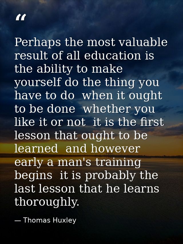 Perhaps the most valuable result of all education is the ability to make yourself do the thing you have to do  when it o — Thomas Huxley