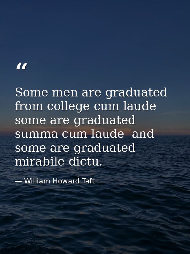 Some men are graduated from college cum laude  some are graduated summa cum laude  and some are graduated mirabile dictu — William Howard Taft