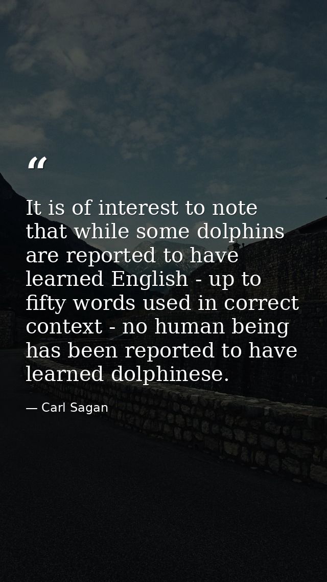 It is of interest to note that while some dolphins are reported to have learned English - up to fifty words used in corr — Carl Sagan