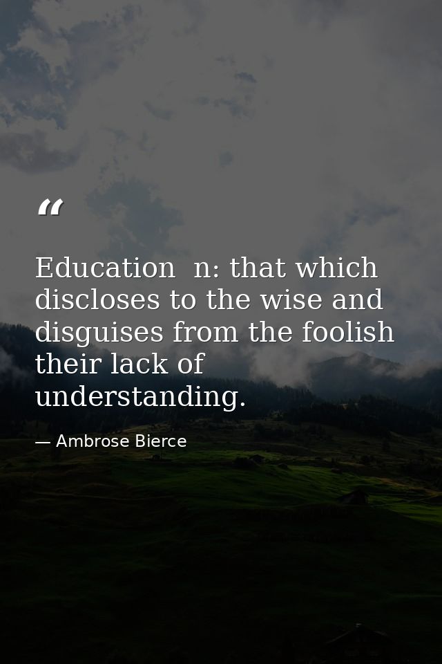 Education  n: that which discloses to the wise and disguises from the foolish their lack of understanding. — Ambrose Bierce
