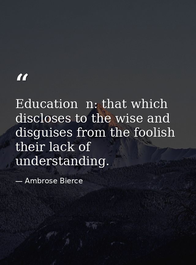Education  n: that which discloses to the wise and disguises from the foolish their lack of understanding. — Ambrose Bierce